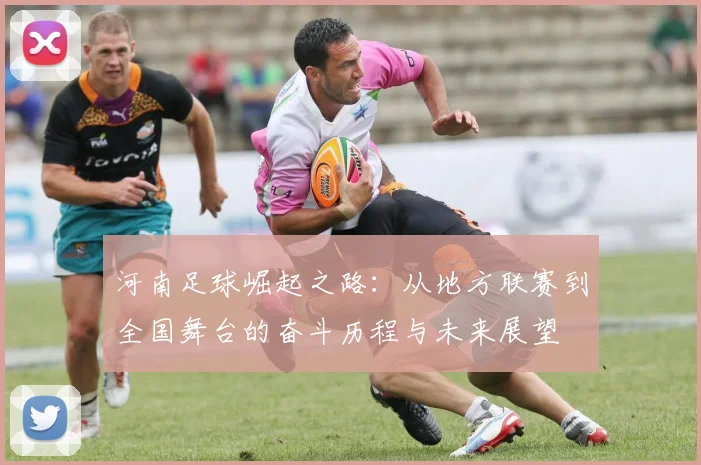 河南足球崛起之路：从地方联赛到全国舞台的奋斗历程与未来展望