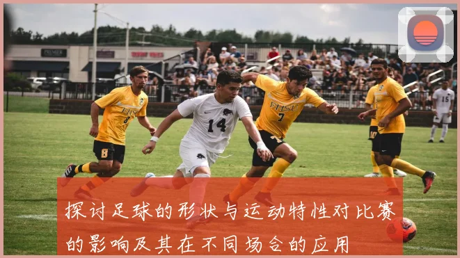 探讨足球的形状与运动特性对比赛的影响及其在不同场合的应用