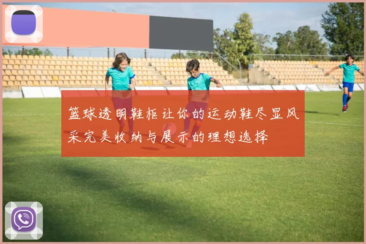 篮球透明鞋柜让你的运动鞋尽显风采完美收纳与展示的理想选择