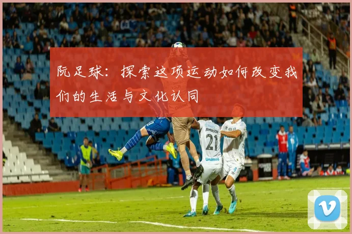 阮足球：探索这项运动如何改变我们的生活与文化认同