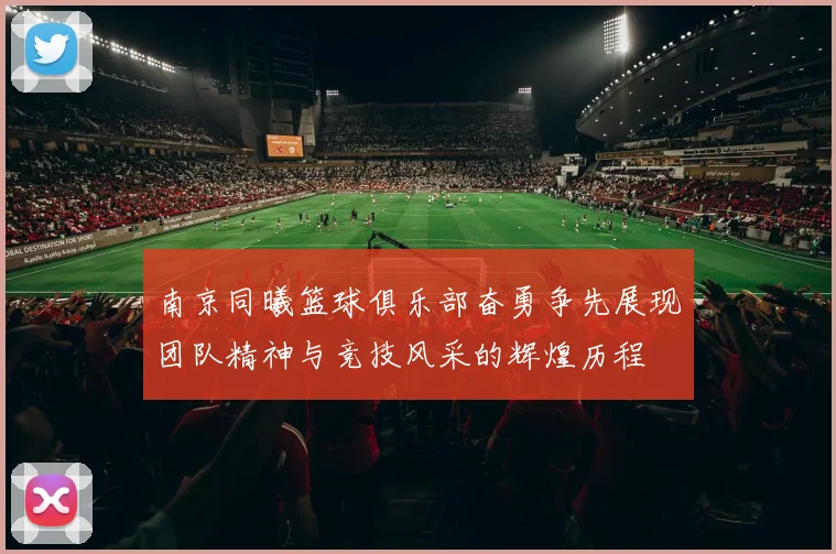 南京同曦篮球俱乐部奋勇争先展现团队精神与竞技风采的辉煌历程