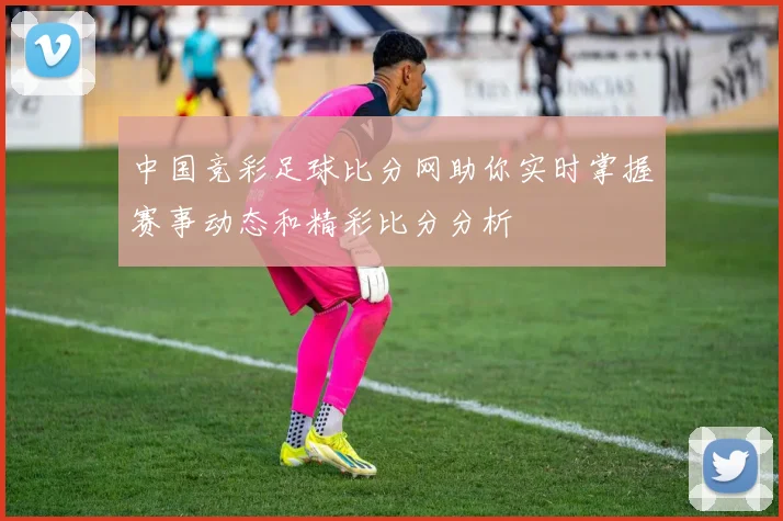 中国竞彩足球比分网助你实时掌握赛事动态和精彩比分分析