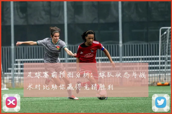 足球赛前预测分析：球队状态与战术对比助你赢得竞猜胜利