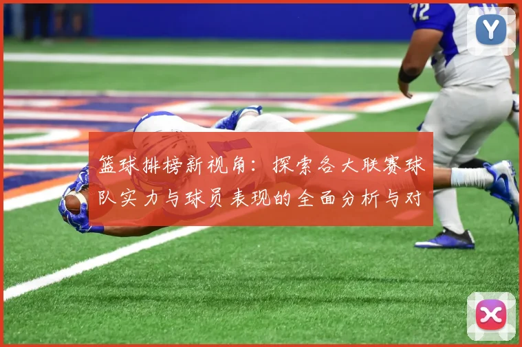 篮球排榜新视角：探索各大联赛球队实力与球员表现的全面分析与对比