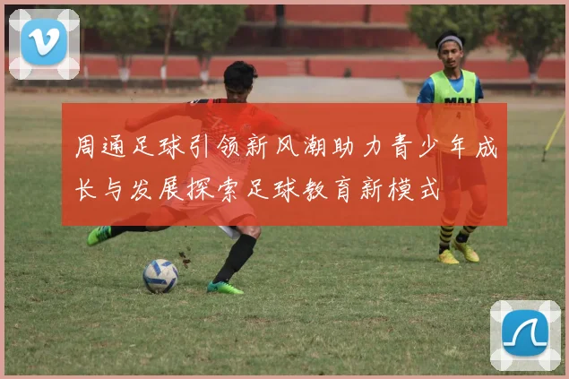 周通足球引领新风潮助力青少年成长与发展探索足球教育新模式