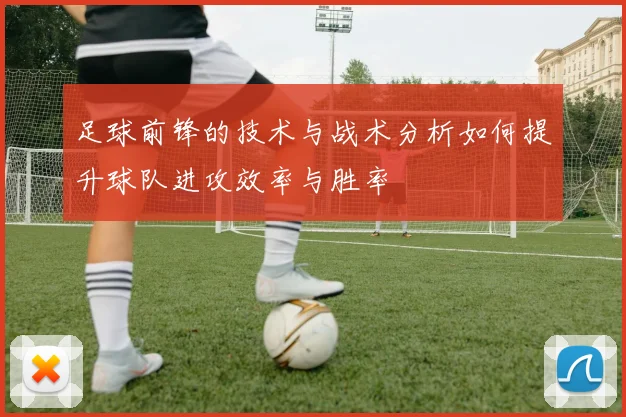足球前锋的技术与战术分析如何提升球队进攻效率与胜率