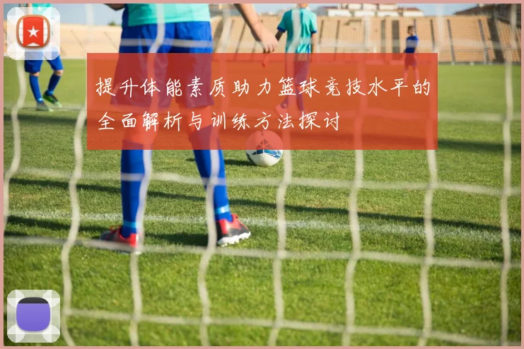 提升体能素质助力篮球竞技水平的全面解析与训练方法探讨