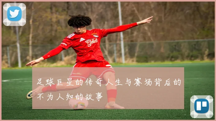 足球巨星的传奇人生与赛场背后的不为人知的故事