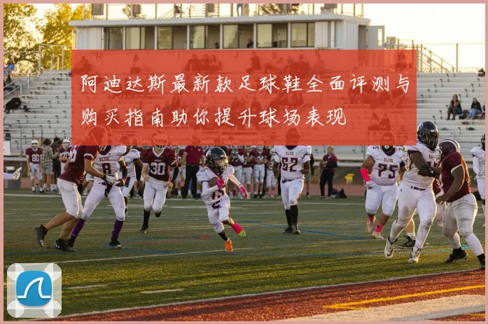 阿迪达斯最新款足球鞋全面评测与购买指南助你提升球场表现