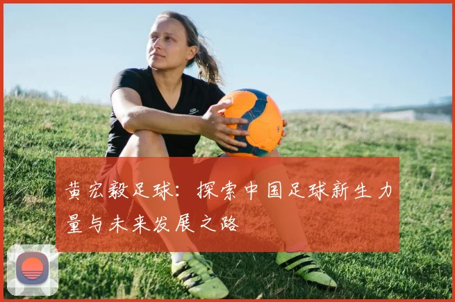 黄宏毅足球：探索中国足球新生力量与未来发展之路