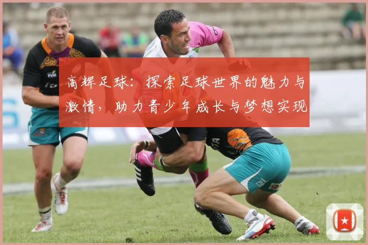 高辉足球：探索足球世界的魅力与激情，助力青少年成长与梦想实现
