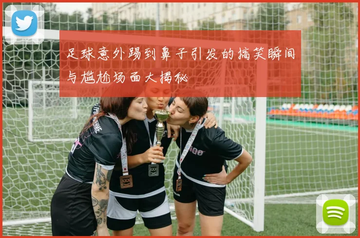 足球意外踢到鼻子引发的搞笑瞬间与尴尬场面大揭秘