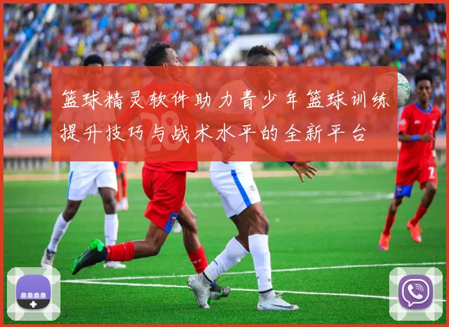 篮球精灵软件助力青少年篮球训练提升技巧与战术水平的全新平台