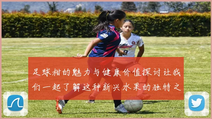 足球柑的魅力与健康价值探讨让我们一起了解这种新兴水果的独特之处