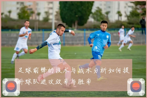 足球前锋的技术与战术分析如何提升球队进攻效率与胜率